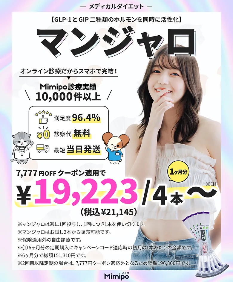 メディカルダイエット 【GLP-1とGIP 二種類のホルモンを同時に活性化】 GIP/GLP-1受容体作動注射薬 オンライン診療だからスマホで完結！ Mimipo診療実績 10,000件以上 満足度 96.4% 診察代 無料 最短 当日発送 7,777円OFFクーポン適用で ￥19,223 /4本〜 （税込 ￥21,145） ※GIP/GLP-1受容体作動注射薬は週に1回投与し、1回につき1本を使い切ります。 ※GIP/GLP-1受容体作動注射薬は4本単位での販売です。 ※保険適用外の自由診療です。 ※6ヶ月分の定期購入代にキャンペーンクーポン適用時の初回の1本あたりの金額です。 ※6ヶ月分で総額 151,310円 です。 ※2回目以降の定期購入の場合は、7,777円クーポン適用外となるため総額 196,800円 です。 Mimipo