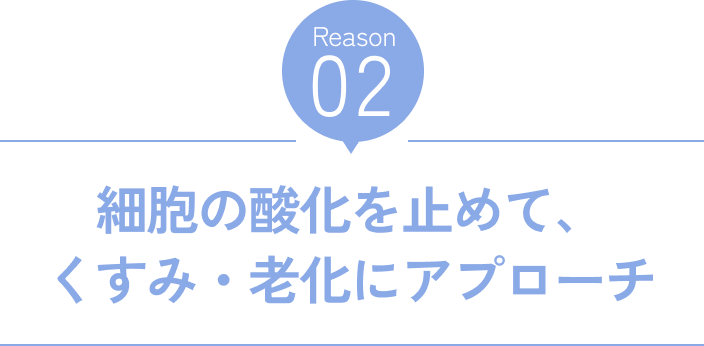 Reason02 細胞の酸化を止めて、くすみ・老化にアプローチ