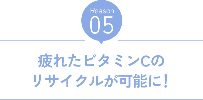 Reason05 疲れたビタミンCのリサイクルが可能に！