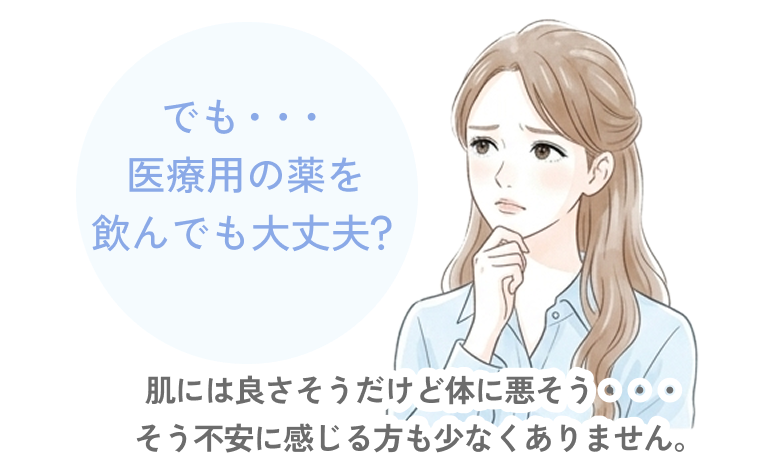 でも・・・医療用の薬を飲んでも大丈夫？肌には良さそうだけど体に悪そう・・・そう不安に感じる方も少なくありません。