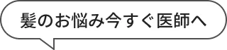 髪のお悩み今すぐ医師へ