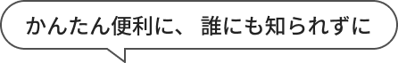 かんたん便利に、誰にも知られずに