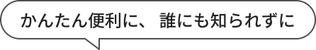 かんたん便利に、誰にも知られずに